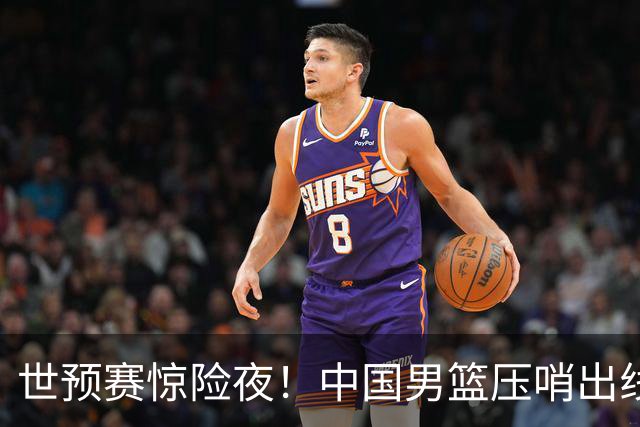 世预赛惊险夜！中国男篮压哨出线，韩国险胜日本，送中国台北出局