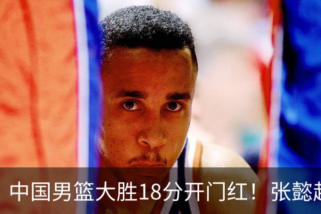 中国男篮大胜18分开门红！张懿赵杰23分3板6助2断，被誉为4字外援