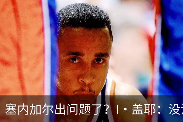 塞内加尔出问题了？I·盖耶：没法解释，赛事开始时我们就犯了错