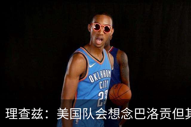 理查兹：美国队会想念巴洛贡但其他人也很出色 比利时是很强球队