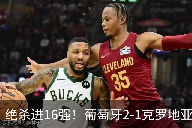绝杀进16强！葡萄牙2-1克罗地亚 C罗淘汰赛首球G·拉莫斯补时绝杀
