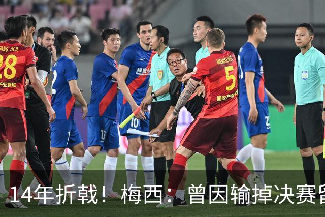 14年折戟！梅西：曾因输掉决赛留下阴影，夺冠后更珍惜获得的一切