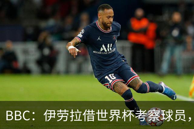 BBC：伊劳拉借世界杯考察球员，维尔茨、伊萨克发挥出色利好红军